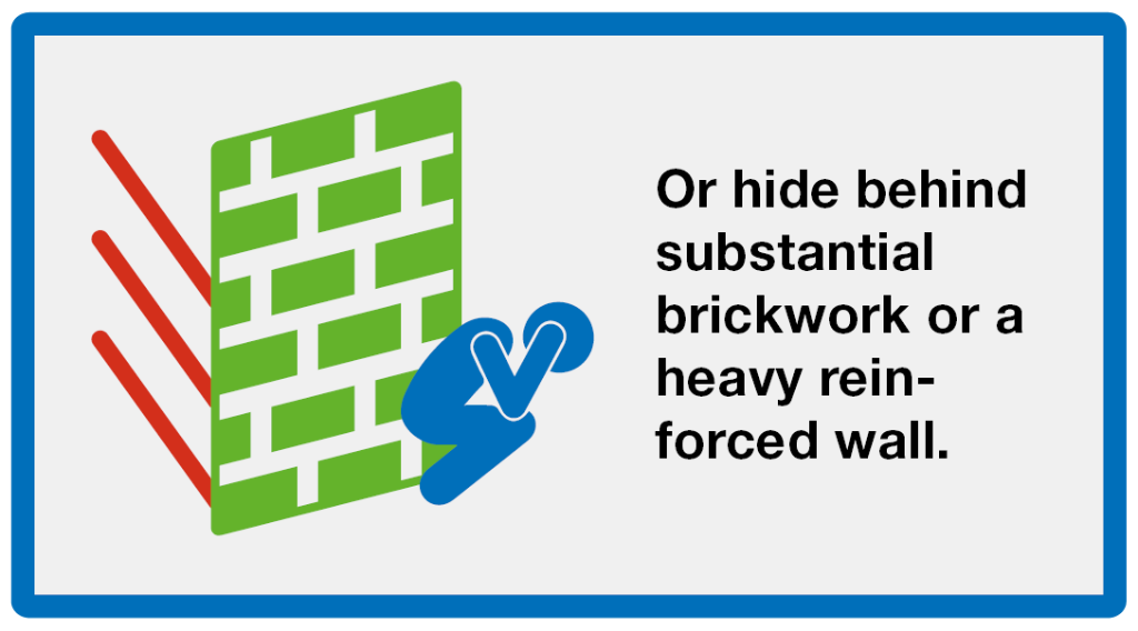Hide: Or hide behind substantial brickwork or a heavy reinforced wall